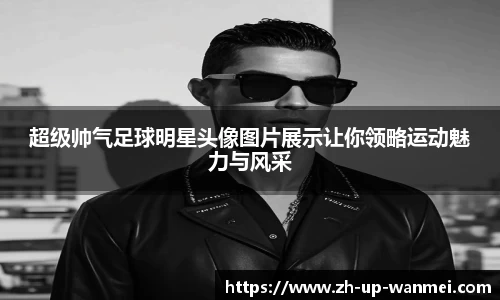 超级帅气足球明星头像图片展示让你领略运动魅力与风采